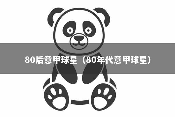 80后意甲球星（80年代意甲球星）