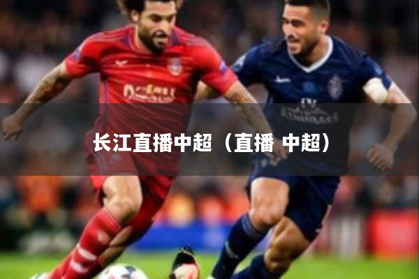 长江直播中超(直播 中超)