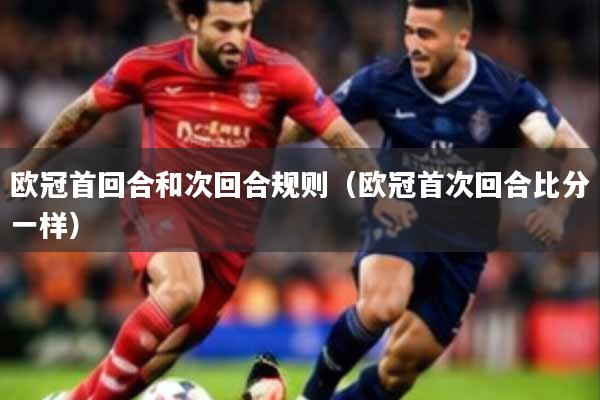 欧冠首回合和次回合规则（欧冠首次回合比分一样）
