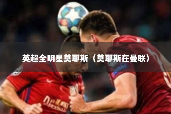 英超全明星莫耶斯(莫耶斯在曼联)