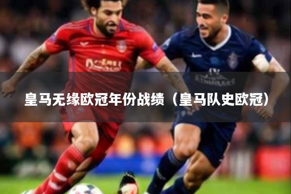 皇马无缘欧冠年份战绩(皇马队史欧冠)
