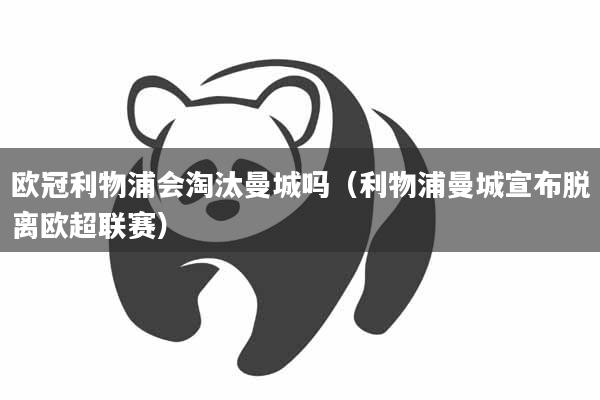 欧冠利物浦会淘汰曼城吗(利物浦曼城宣布脱离欧超联赛)