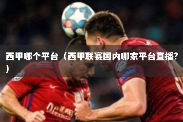 西甲哪个平台(西甲联赛国内哪家平台直播?)