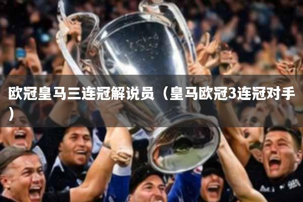 欧冠皇马三连冠解说员(皇马欧冠3连冠对手)